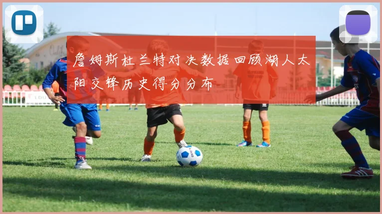 詹姆斯杜兰特对决数据回顾湖人太阳交锋历史得分分布