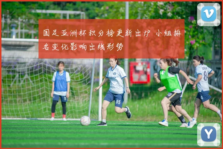 国足亚洲杯积分榜更新出炉 小组排名变化影响出线形势