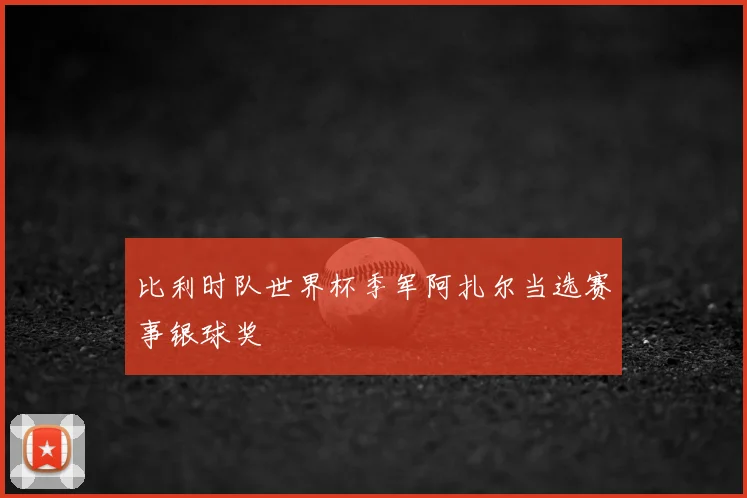 比利时队世界杯季军阿扎尔当选赛事银球奖