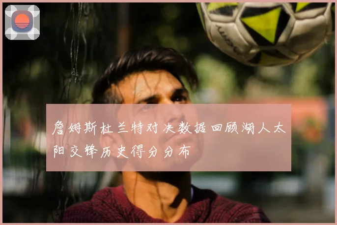 詹姆斯杜兰特对决数据回顾湖人太阳交锋历史得分分布