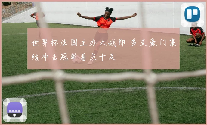 世界杯法国主办大战即 多支豪门集结冲击冠军看点十足
