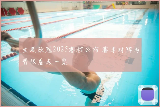 女足欧冠2025赛程公布 赛季对阵与晋级看点一览