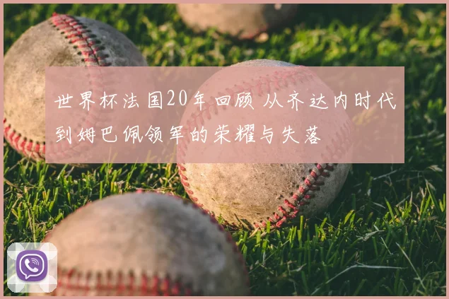 世界杯法国20年回顾 从齐达内时代到姆巴佩领军的荣耀与失落
