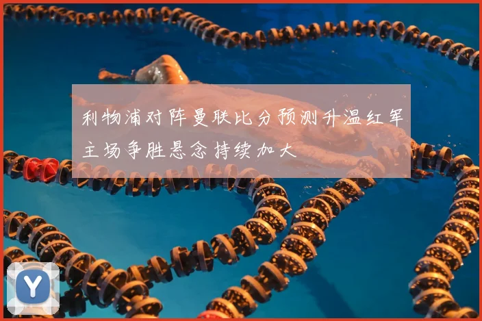 利物浦对阵曼联比分预测升温红军主场争胜悬念持续加大