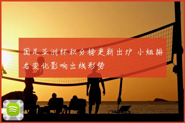 国足亚洲杯积分榜更新出炉 小组排名变化影响出线形势