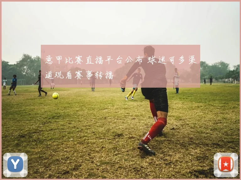 意甲比赛直播平台公布 球迷可多渠道观看赛事转播