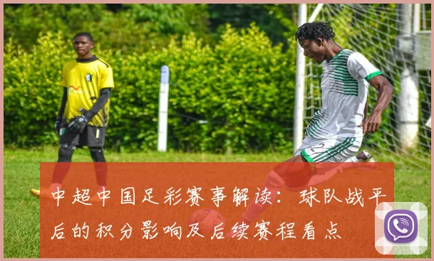 中超中国足彩赛事解读：球队战平后的积分影响及后续赛程看点