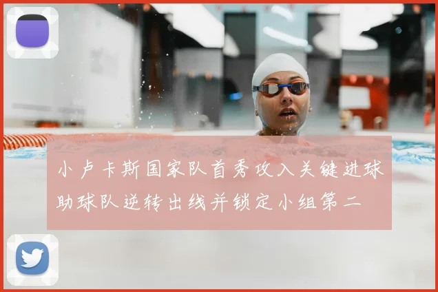 小卢卡斯国家队首秀攻入关键进球助球队逆转出线并锁定小组第二