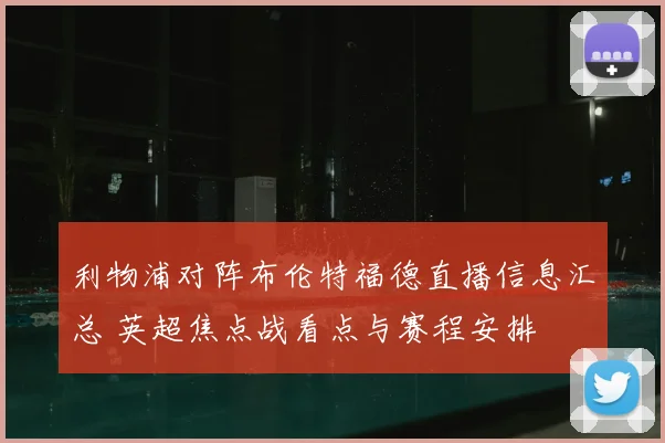 利物浦对阵布伦特福德直播信息汇总 英超焦点战看点与赛程安排