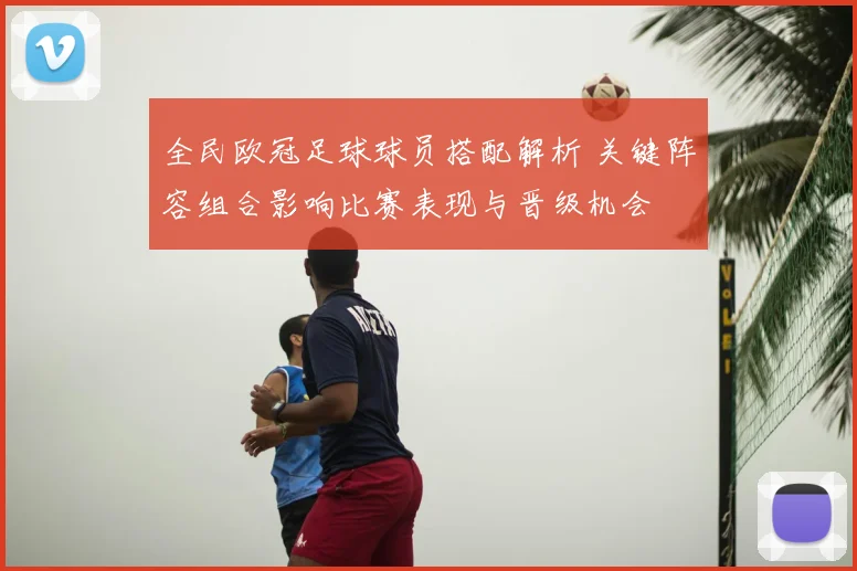 全民欧冠足球球员搭配解析 关键阵容组合影响比赛表现与晋级机会