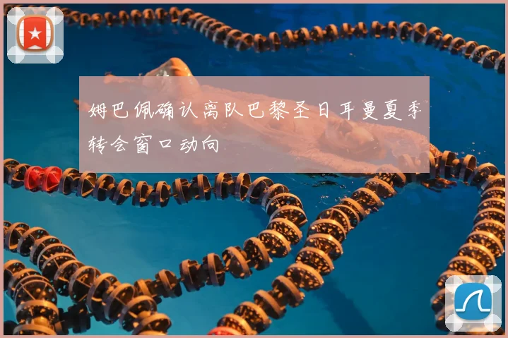 姆巴佩确认离队巴黎圣日耳曼夏季转会窗口动向