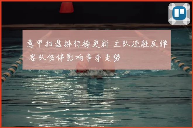 意甲扫盘排行榜更新 主队连胜反弹 客队伤停影响争夺走势