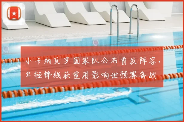 小卡纳瓦罗国家队公布首发阵容，年轻锋线获重用影响世预赛备战