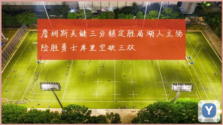 詹姆斯关键三分锁定胜局湖人主场险胜勇士库里空砍三双