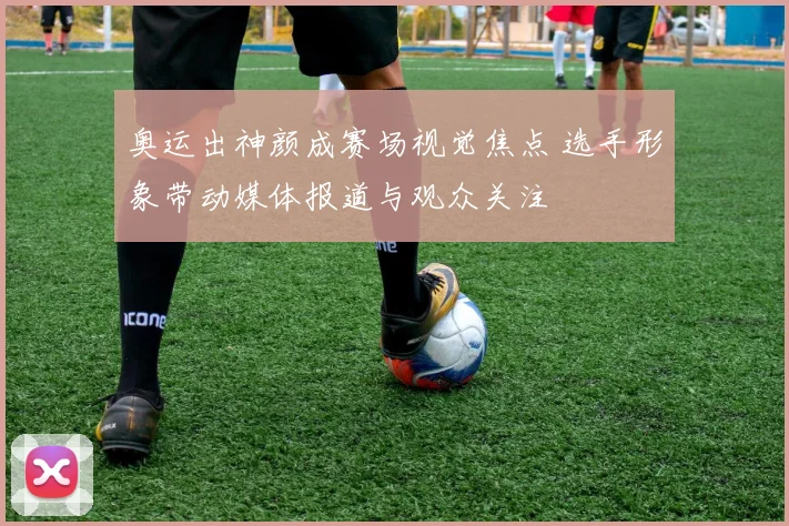 奥运出神颜成赛场视觉焦点 选手形象带动媒体报道与观众关注