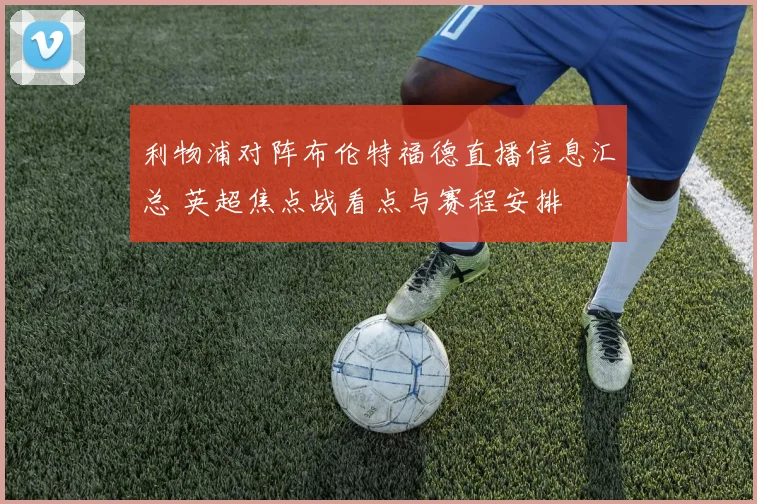 利物浦对阵布伦特福德直播信息汇总 英超焦点战看点与赛程安排