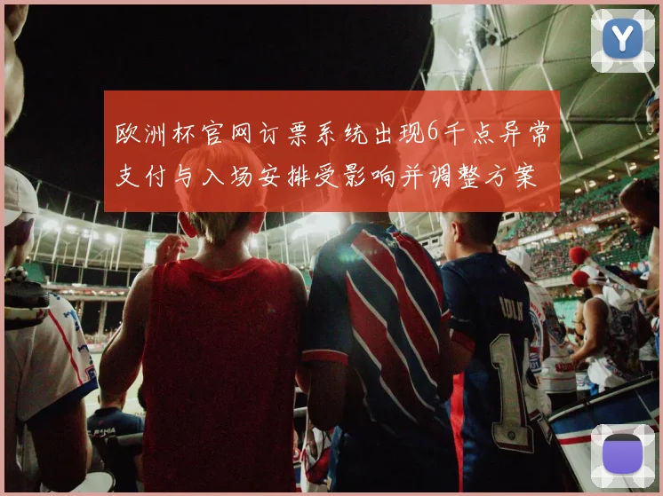 欧洲杯官网订票系统出现6千点异常支付与入场安排受影响并调整方案
