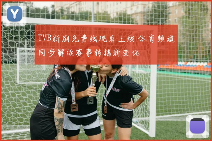 TVB新剧免费线观看上线 体育频道同步解读赛事转播新变化