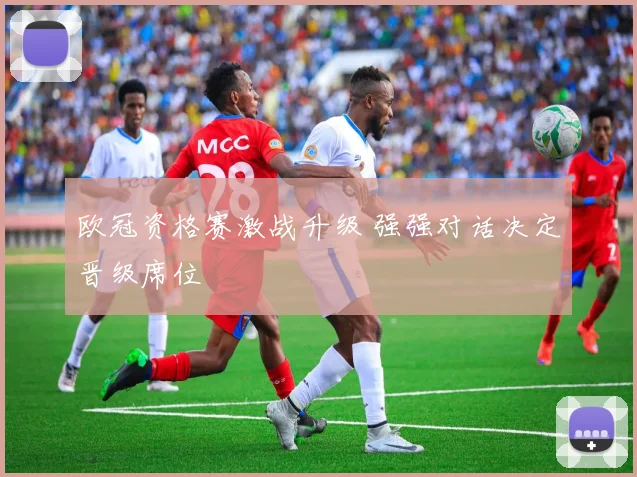 欧冠资格赛激战升级 强强对话决定晋级席位