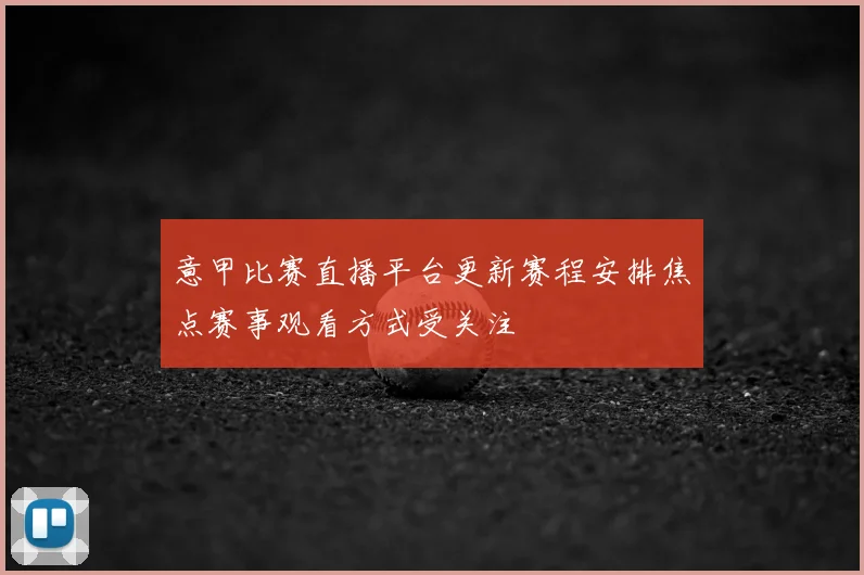 意甲比赛直播平台更新赛程安排焦点赛事观看方式受关注