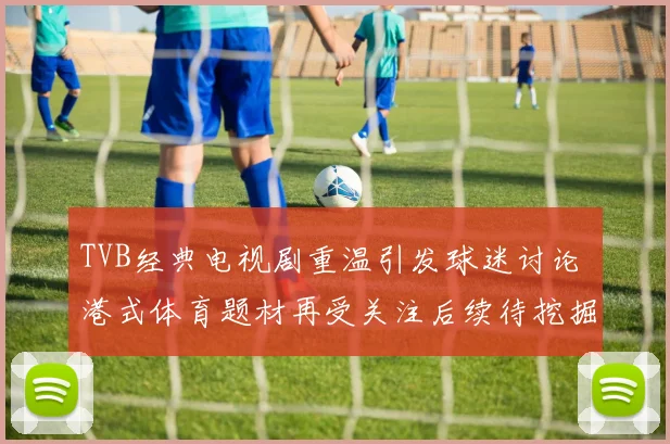 TVB经典电视剧重温引发球迷讨论 港式体育题材再受关注后续待挖掘