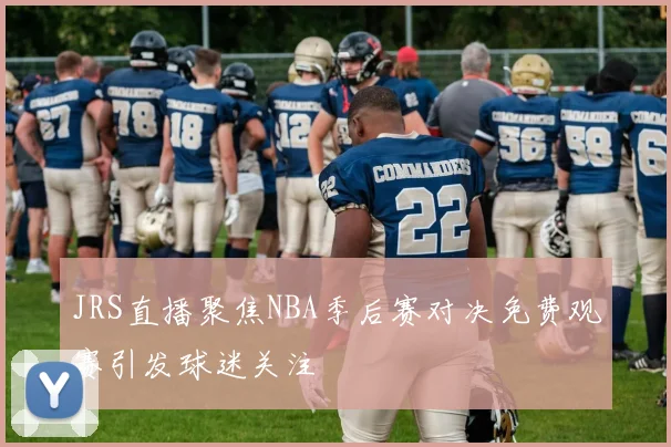 JRS直播聚焦NBA季后赛对决免费观赛引发球迷关注