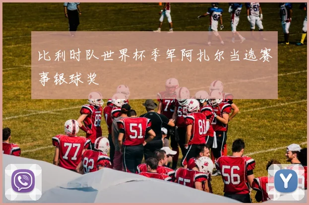 比利时队世界杯季军阿扎尔当选赛事银球奖