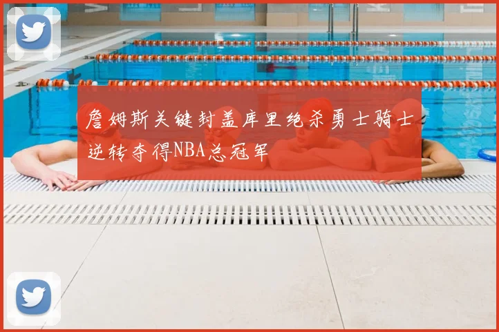 詹姆斯关键封盖库里绝杀勇士骑士逆转夺得NBA总冠军