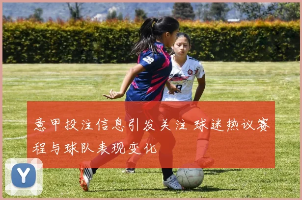 意甲投注信息引发关注 球迷热议赛程与球队表现变化