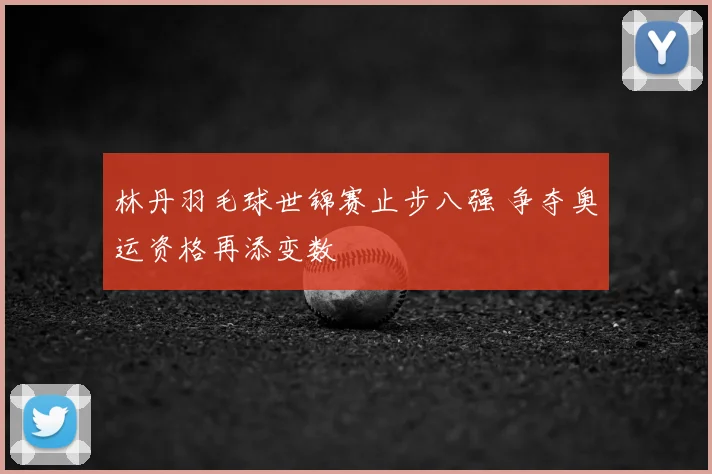 林丹羽毛球世锦赛止步八强 争夺奥运资格再添变数