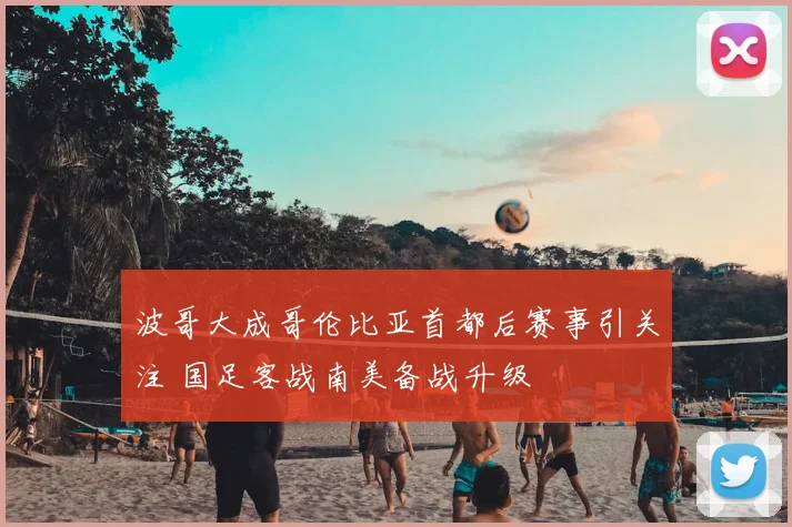 波哥大成哥伦比亚首都后赛事引关注 国足客战南美备战升级