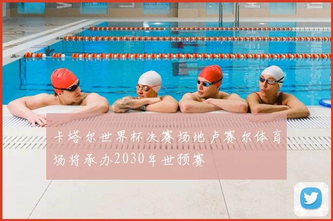 卡塔尔世界杯决赛场地卢赛尔体育场将承办2030年世预赛