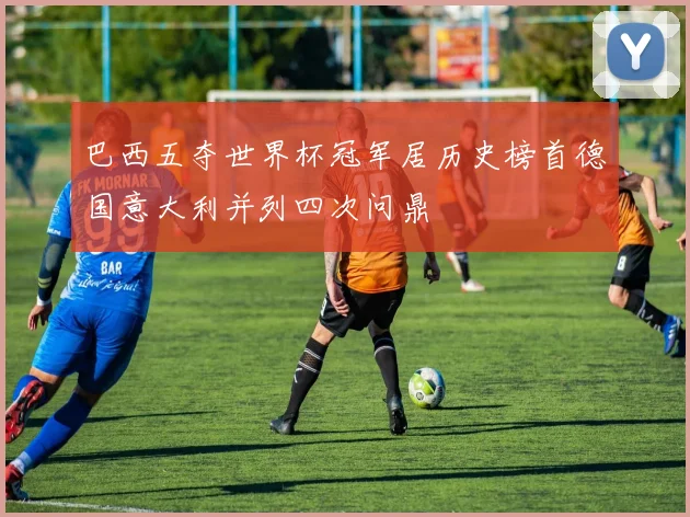 巴西五夺世界杯冠军居历史榜首德国意大利并列四次问鼎