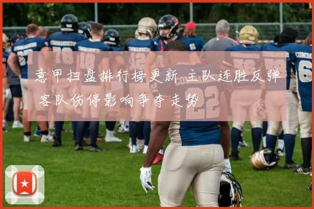 意甲扫盘排行榜更新 主队连胜反弹 客队伤停影响争夺走势