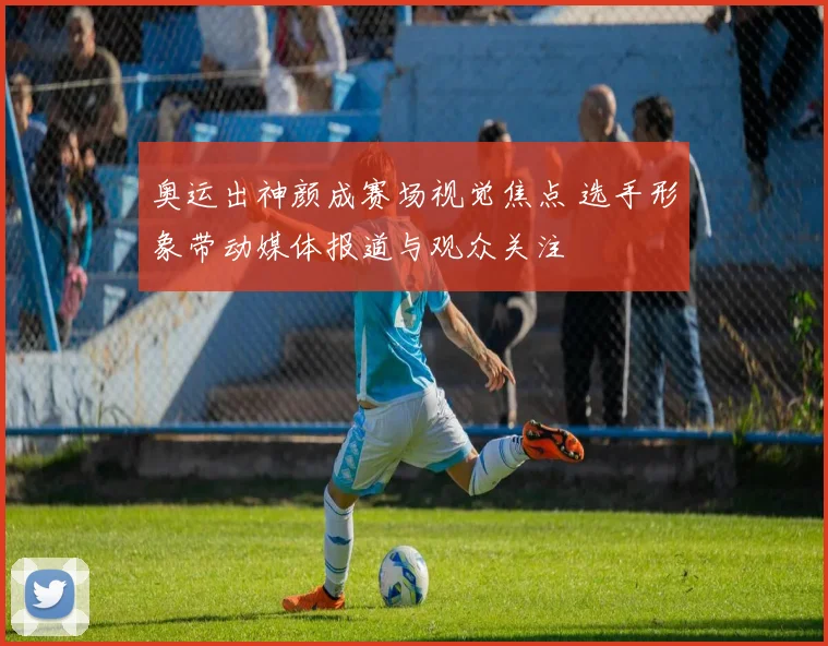 奥运出神颜成赛场视觉焦点 选手形象带动媒体报道与观众关注