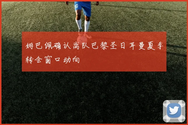 姆巴佩确认离队巴黎圣日耳曼夏季转会窗口动向