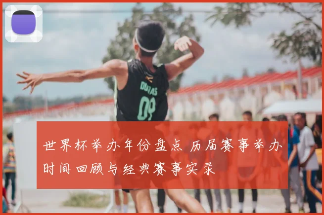 世界杯举办年份盘点 历届赛事举办时间回顾与经典赛事实录