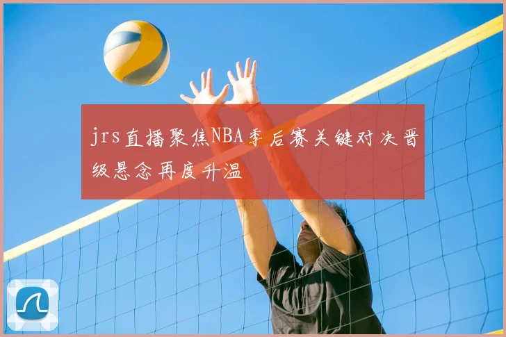 jrs直播聚焦NBA季后赛关键对决晋级悬念再度升温