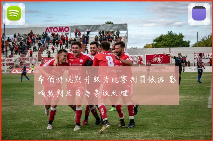 希伯特规则升级为比赛判罚依据 影响裁判尺度与争议处理