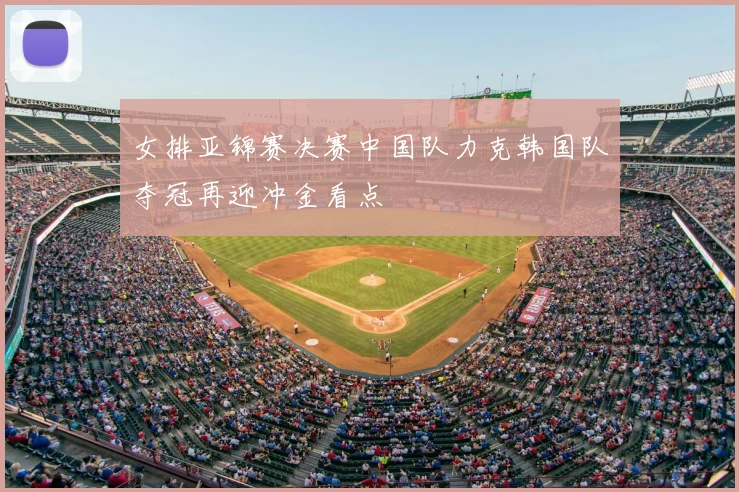女排亚锦赛决赛中国队力克韩国队夺冠再迎冲金看点