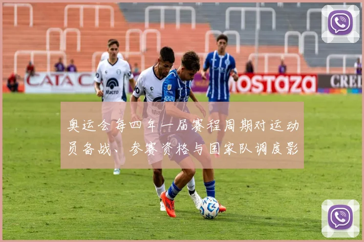 奥运会每四年一届赛程周期对运动员备战、参赛资格与国家队调度影响