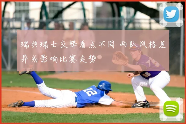 瑞典瑞士交锋看点不同 两队风格差异或影响比赛走势