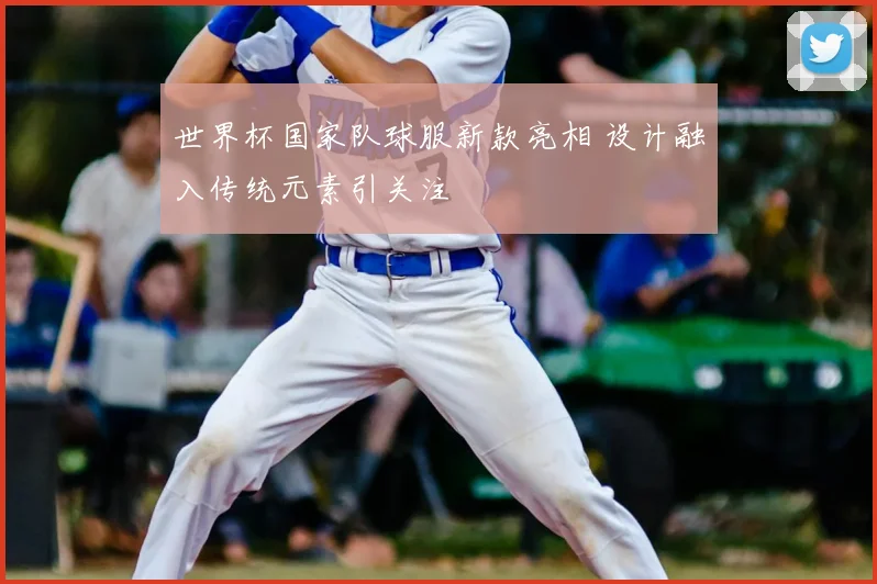 世界杯国家队球服新款亮相 设计融入传统元素引关注