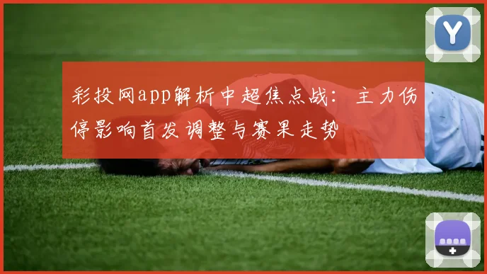彩投网app解析中超焦点战：主力伤停影响首发调整与赛果走势