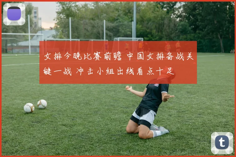 女排今晚比赛前瞻 中国女排备战关键一战 冲击小组出线看点十足