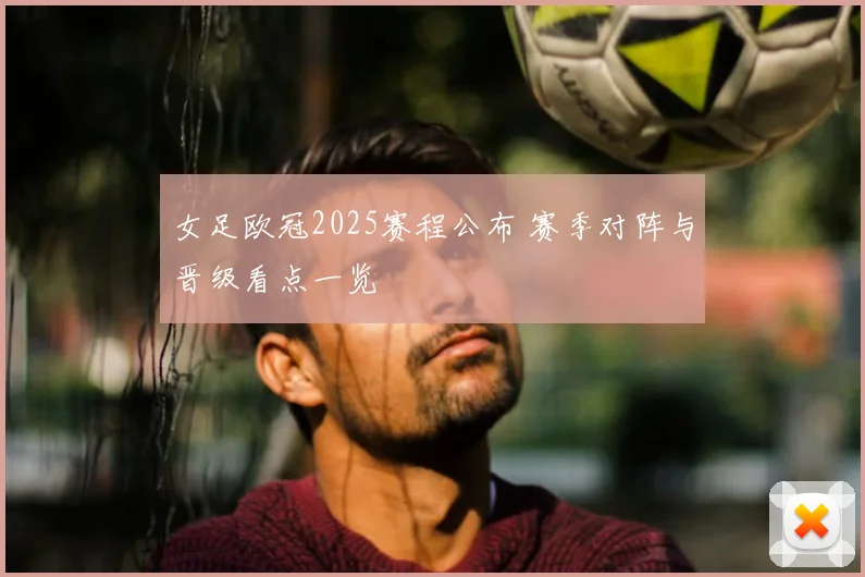 女足欧冠2025赛程公布 赛季对阵与晋级看点一览