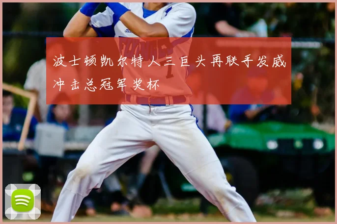 波士顿凯尔特人三巨头再联手发威冲击总冠军奖杯