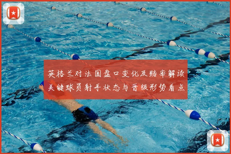 英格兰对法国盘口变化及赔率解读关键球员射手状态与晋级形势看点