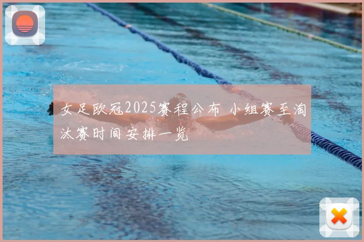 女足欧冠2025赛程公布 小组赛至淘汰赛时间安排一览