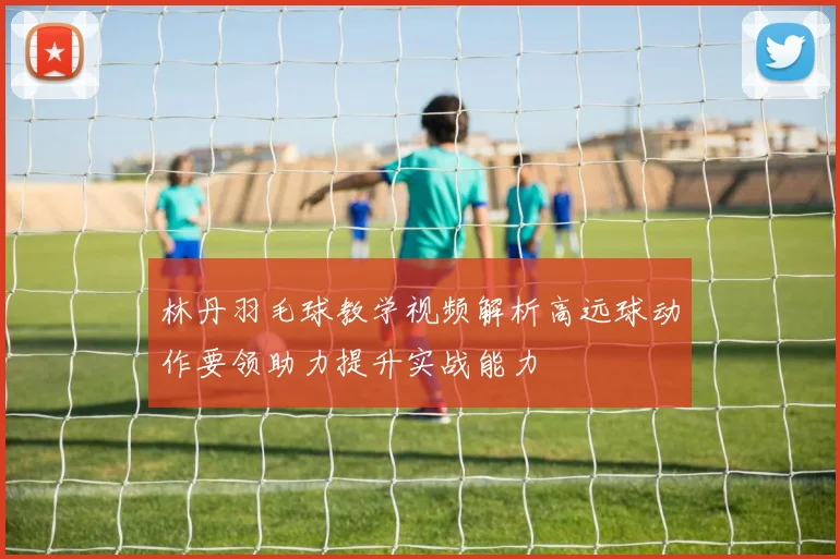 林丹羽毛球教学视频解析高远球动作要领助力提升实战能力